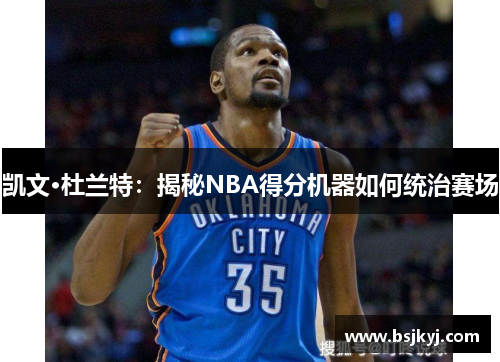 凯文·杜兰特：揭秘NBA得分机器如何统治赛场