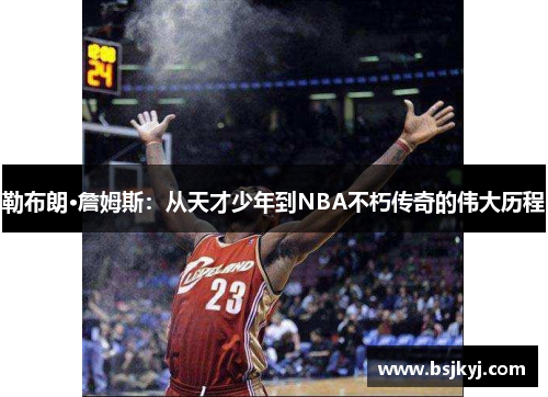 勒布朗·詹姆斯：从天才少年到NBA不朽传奇的伟大历程