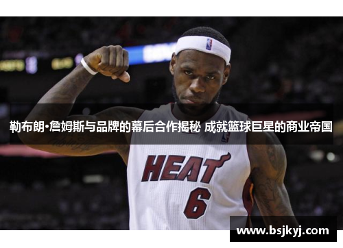 勒布朗·詹姆斯与品牌的幕后合作揭秘 成就篮球巨星的商业帝国