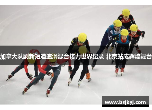加拿大队刷新短道速滑混合接力世界纪录 北京站成辉煌舞台