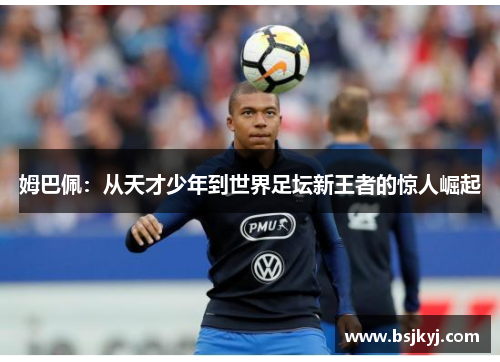 姆巴佩：从天才少年到世界足坛新王者的惊人崛起