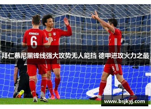 拜仁慕尼黑锋线强大攻势无人能挡 德甲进攻火力之最