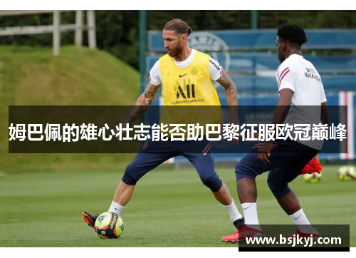 姆巴佩的雄心壮志能否助巴黎征服欧冠巅峰