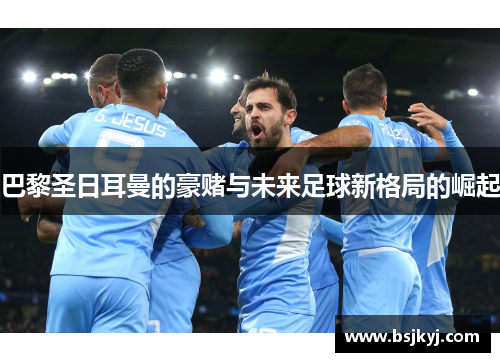 巴黎圣日耳曼的豪赌与未来足球新格局的崛起