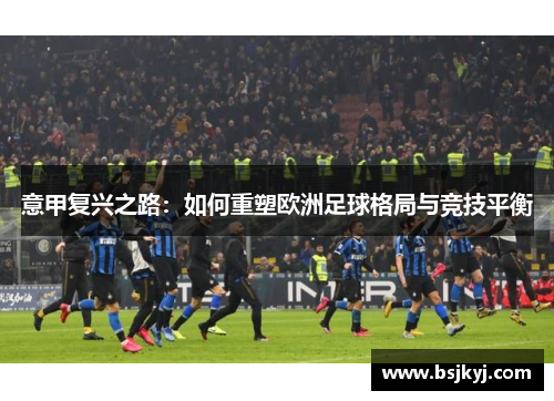 意甲复兴之路：如何重塑欧洲足球格局与竞技平衡
