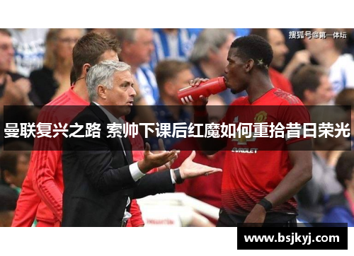 曼联复兴之路 索帅下课后红魔如何重拾昔日荣光