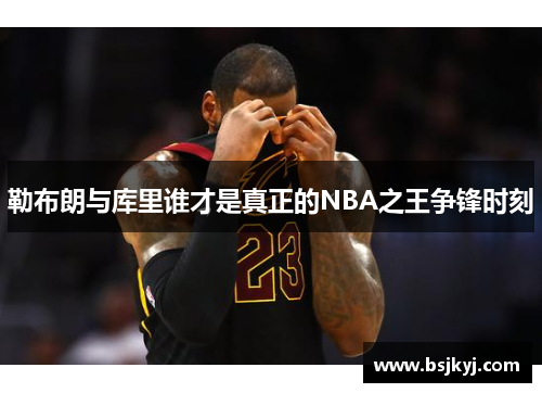 勒布朗与库里谁才是真正的NBA之王争锋时刻