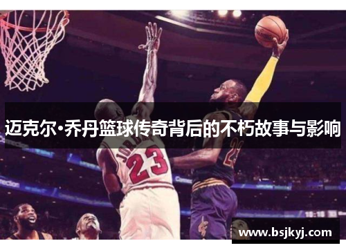 迈克尔·乔丹篮球传奇背后的不朽故事与影响