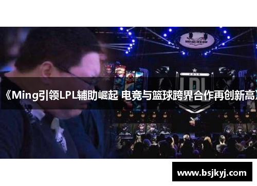 《Ming引领LPL辅助崛起 电竞与篮球跨界合作再创新高》