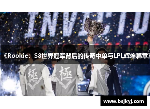 《Rookie：S8世界冠军背后的传奇中单与LPL辉煌篇章》