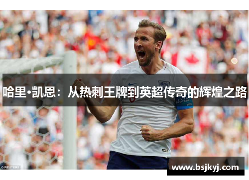 哈里·凯恩：从热刺王牌到英超传奇的辉煌之路
