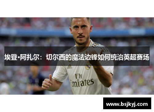 埃登·阿扎尔：切尔西的魔法边锋如何统治英超赛场