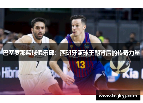 巴塞罗那篮球俱乐部：西班牙篮球王朝背后的传奇力量