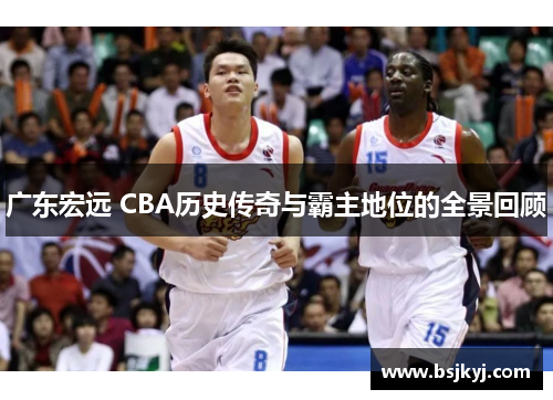 广东宏远 CBA历史传奇与霸主地位的全景回顾