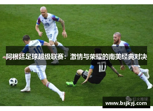 阿根廷足球超级联赛：激情与荣耀的南美经典对决