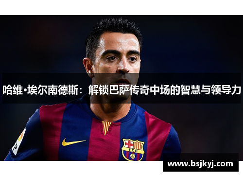 哈维·埃尔南德斯：解锁巴萨传奇中场的智慧与领导力