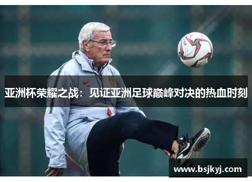 亚洲杯荣耀之战：见证亚洲足球巅峰对决的热血时刻
