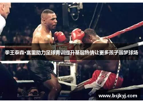 拳王泰森·富里助力足球青训提升基层热情让更多孩子圆梦球场