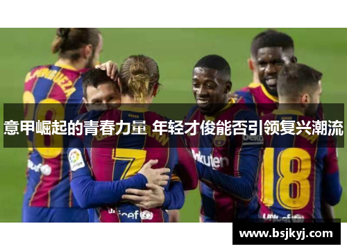 意甲崛起的青春力量 年轻才俊能否引领复兴潮流