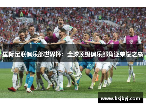 国际足联俱乐部世界杯：全球顶级俱乐部角逐荣耀之巅