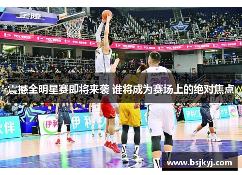 震撼全明星赛即将来袭 谁将成为赛场上的绝对焦点