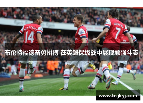 布伦特福德奋勇拼搏 在英超保级战中展现顽强斗志