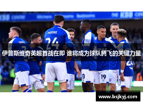 伊普斯维奇英超首战在即 谁将成为球队腾飞的关键力量