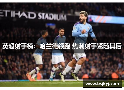 英超射手榜：哈兰德领跑 热刺射手紧随其后