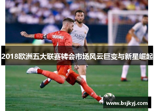 2018欧洲五大联赛转会市场风云巨变与新星崛起